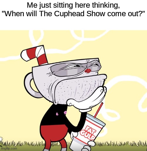 When netflix WHEN |  Me just sitting here thinking,
"When will The Cuphead Show come out?" | image tagged in cuphead thinking,cuphead show,funny,memes,nice memes to show grampa,do people even read these lmao | made w/ Imgflip meme maker