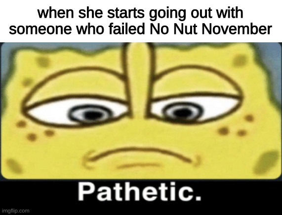 yall already know it's coming soon | when she starts going out with someone who failed No Nut November | image tagged in memes,funny,fun,funny memes,imgflip,spongebob | made w/ Imgflip meme maker