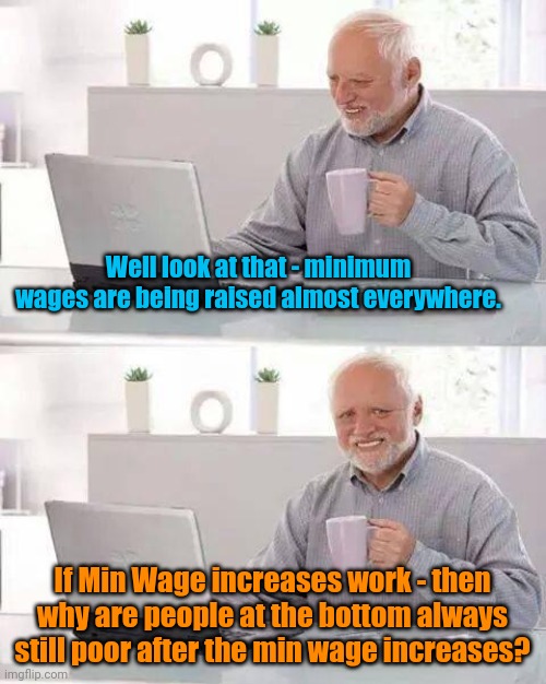 Min Wage Increases only hurt the middle class and poor. | Well look at that - minimum wages are being raised almost everywhere. If Min Wage increases work - then why are people at the bottom always still poor after the min wage increases? | image tagged in memes,hide the pain harold | made w/ Imgflip meme maker