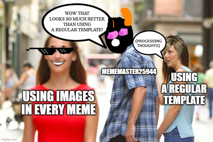 Distracted Boyfriend | WOW THAT LOOKS SO MUCH BETTER THAN USING A REGULAR TEMPLATE! (PROCESSING THOUGHTS); MEMEMASTER25944; USING A REGULAR TEMPLATE; USING IMAGES IN EVERY MEME | image tagged in memes,distracted boyfriend | made w/ Imgflip meme maker