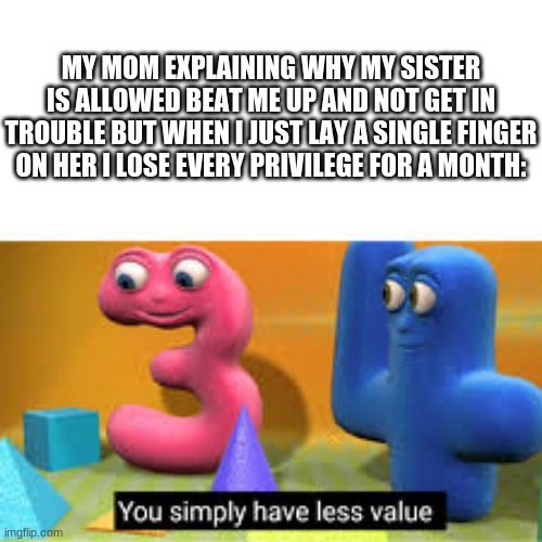 pain |  MY MOM EXPLAINING WHY MY SISTER IS ALLOWED BEAT ME UP AND NOT GET IN TROUBLE BUT WHEN I JUST LAY A SINGLE FINGER ON HER I LOSE EVERY PRIVILEGE FOR A MONTH: | image tagged in you simply have less value,funni,triangles are sharp,memes,funny | made w/ Imgflip meme maker