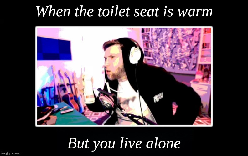 happened to me before ngl | When the toilet seat is warm; But you live alone | image tagged in yub in a black box | made w/ Imgflip meme maker