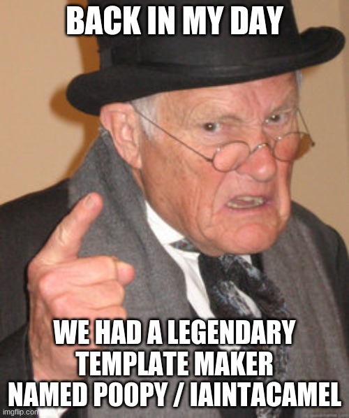 we didn't have to rely on people like me | BACK IN MY DAY; WE HAD A LEGENDARY TEMPLATE MAKER NAMED P00PY / IAINTACAMEL | image tagged in memes,back in my day | made w/ Imgflip meme maker