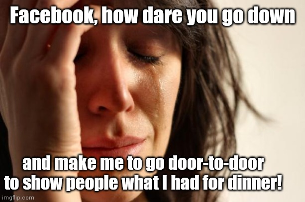 Thanks FB | Facebook, how dare you go down; and make me to go door-to-door to show people what I had for dinner! | image tagged in memes,first world problems,facebook,humor | made w/ Imgflip meme maker