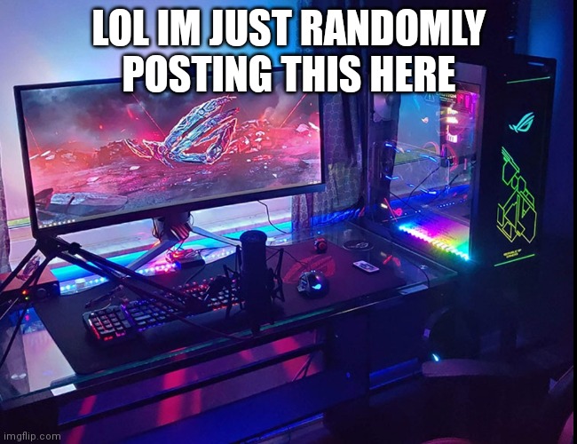 Just some random PC image lol |  LOL IM JUST RANDOMLY POSTING THIS HERE | image tagged in pc | made w/ Imgflip meme maker