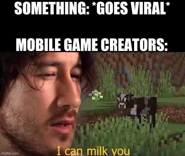 I can milk you (template) | SOMETHING: *GOES VIRAL*; MOBILE GAME CREATORS: | image tagged in i can milk you template | made w/ Imgflip meme maker