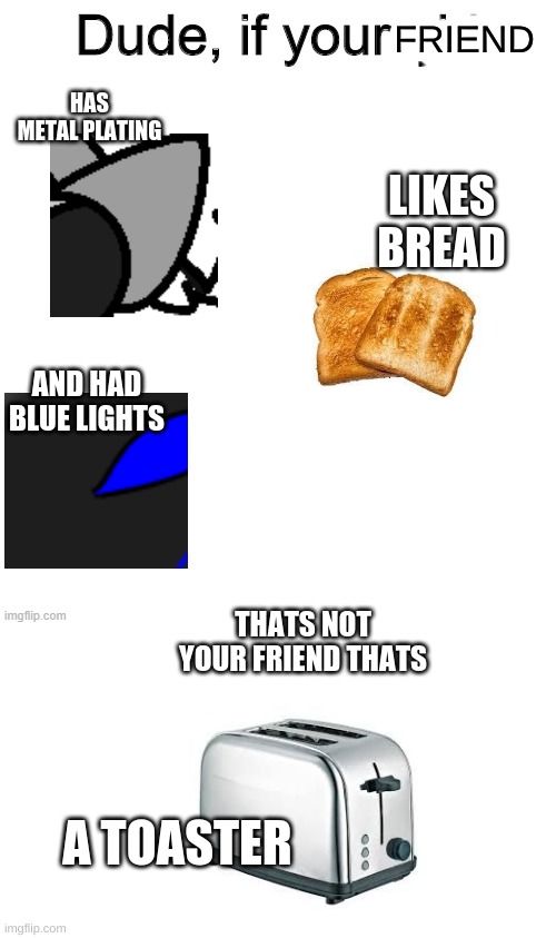 Thats... | FRIEND; HAS METAL PLATING; LIKES BREAD; AND HAD BLUE LIGHTS; THATS NOT YOUR FRIEND THATS; A TOASTER | image tagged in dude if your girl | made w/ Imgflip meme maker