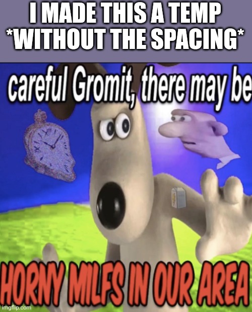 Careful Gromit there may be | I MADE THIS A TEMP *WITHOUT THE SPACING* | image tagged in careful gromit there may be | made w/ Imgflip meme maker