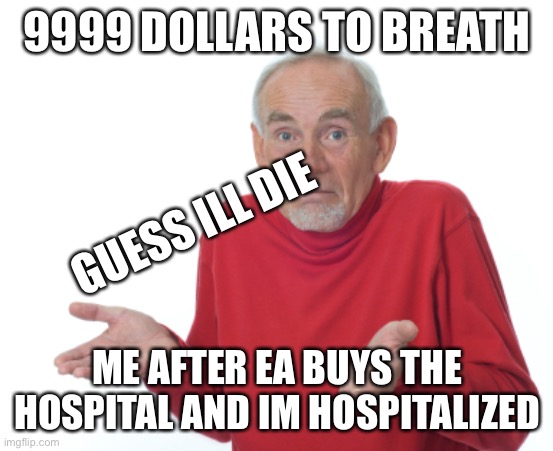 Guess I'll die  | 9999 DOLLARS TO BREATH; GUESS ILL DIE; ME AFTER EA BUYS THE HOSPITAL AND IM HOSPITALIZED | image tagged in guess i'll die | made w/ Imgflip meme maker
