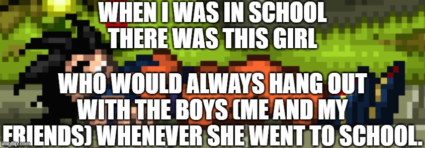 SSF2 dead Goku | WHEN I WAS IN SCHOOL THERE WAS THIS GIRL; WHO WOULD ALWAYS HANG OUT WITH THE BOYS (ME AND MY FRIENDS) WHENEVER SHE WENT TO SCHOOL. | image tagged in ssf2 dead goku | made w/ Imgflip meme maker