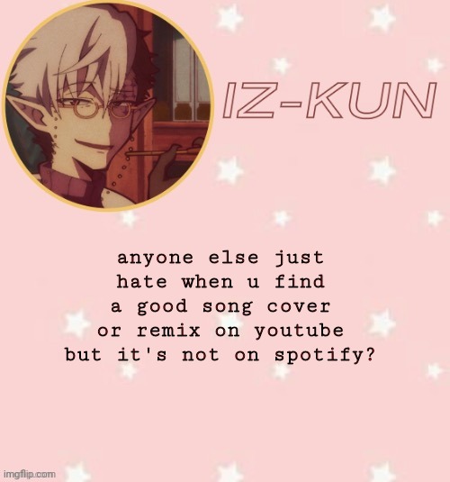 or pandora ig- | anyone else just hate when u find a good song cover or remix on youtube but it's not on spotify? | image tagged in iz-kun's tsuchigomori temp thank u suga | made w/ Imgflip meme maker