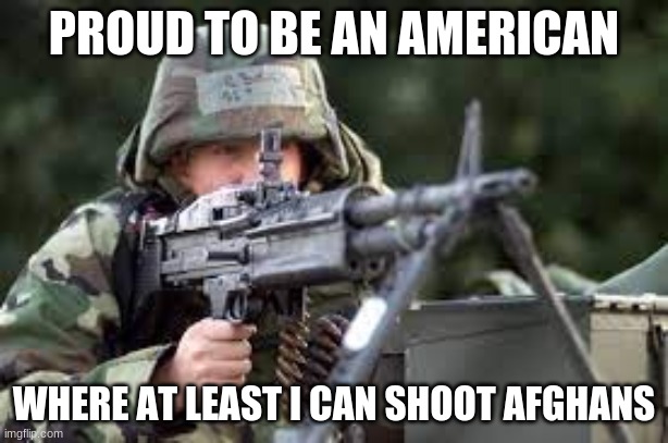 PROUD TO BE AN AMERICAN; WHERE AT LEAST I CAN SHOOT AFGHANS | made w/ Imgflip meme maker