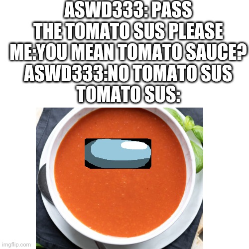 Tomato sus | ASWD333: PASS THE TOMATO SUS PLEASE
ME:YOU MEAN TOMATO SAUCE?
ASWD333:NO TOMATO SUS
TOMATO SUS: | image tagged in aswd333,sus,tomato sus,impsoter,amoung us | made w/ Imgflip meme maker