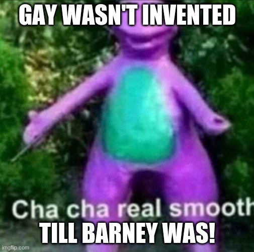 Cha Cha Real Smooth | GAY WASN'T INVENTED; TILL BARNEY WAS! | image tagged in cha cha real smooth,help i accidentally,died in 2016 | made w/ Imgflip meme maker