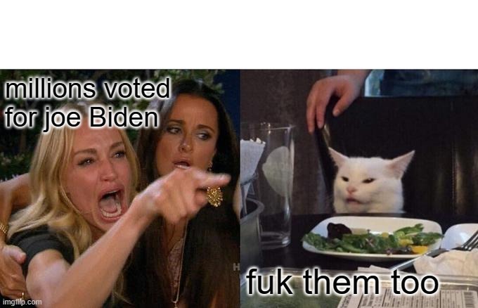 millions voted | millions voted for joe Biden; fuk them too | image tagged in memes,woman yelling at cat | made w/ Imgflip meme maker