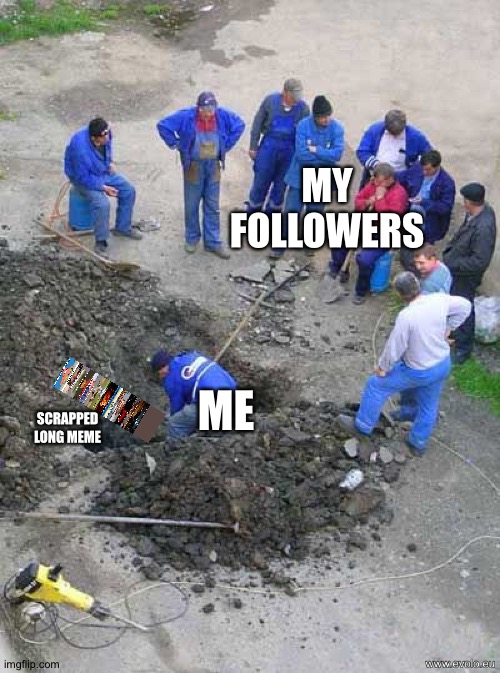 Yeah I'm working on it still, I just took a break from it though. | MY FOLLOWERS; SCRAPPED LONG MEME; ME | image tagged in single worker digging hole | made w/ Imgflip meme maker