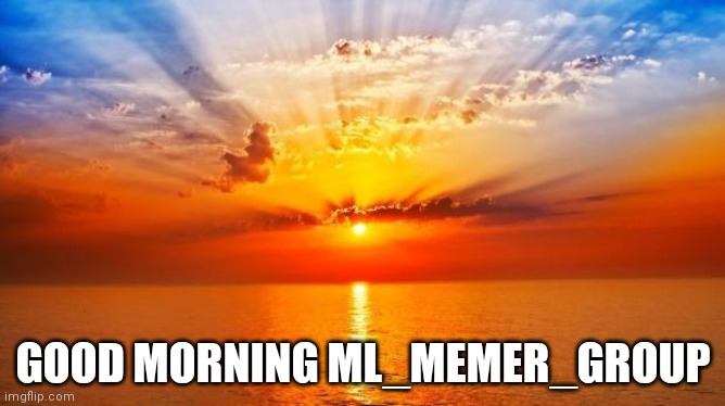 Good morning to all here | GOOD MORNING ML_MEMER_GROUP | image tagged in sunrise | made w/ Imgflip meme maker