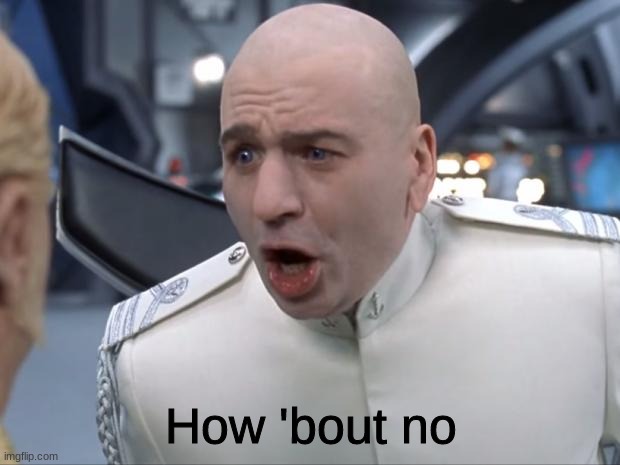 Dr. Evil How 'Bout No! | How 'bout no | image tagged in dr evil how 'bout no | made w/ Imgflip meme maker