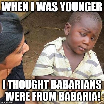 when I was younger
 | WHEN I WAS YOUNGER I THOUGHT BABARIANS WERE FROM BABARIA! | image tagged in memes,third world skeptical kid | made w/ Imgflip meme maker