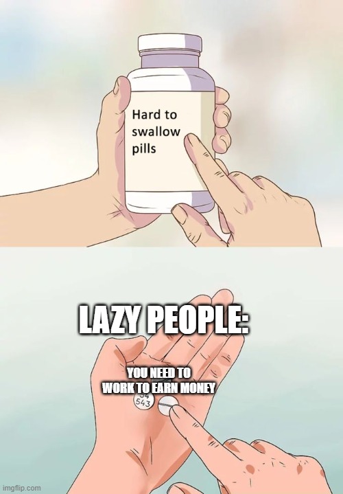 Hard To Swallow Pills | LAZY PEOPLE:; YOU NEED TO WORK TO EARN MONEY | image tagged in memes,hard to swallow pills | made w/ Imgflip meme maker