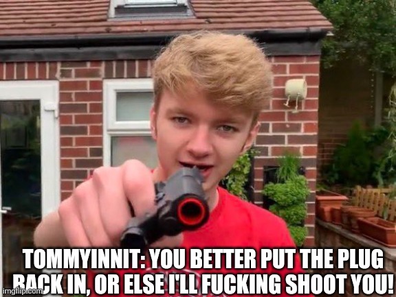 Tommyinnit | TOMMYINNIT: YOU BETTER PUT THE PLUG BACK IN, OR ELSE I'LL FUCKING SHOOT YOU! | image tagged in tommyinnit | made w/ Imgflip meme maker
