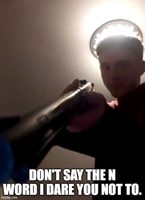 SAY THE N WORD ONE MORE TIME | DON'T SAY THE N WORD I DARE YOU NOT TO. | image tagged in say the n word one more time | made w/ Imgflip meme maker