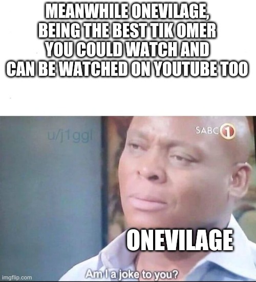 am I a joke to you | MEANWHILE ONEVILAGE, BEING THE BEST TIK OMER YOU COULD WATCH AND CAN BE WATCHED ON YOUTUBE TOO ONEVILAGE | image tagged in am i a joke to you | made w/ Imgflip meme maker