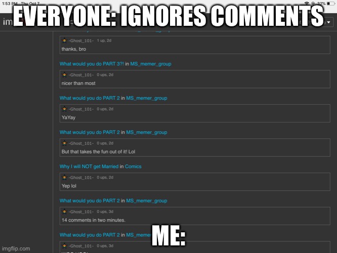There’s something wrong with me. | EVERYONE: IGNORES COMMENTS; ME: | image tagged in comments | made w/ Imgflip meme maker