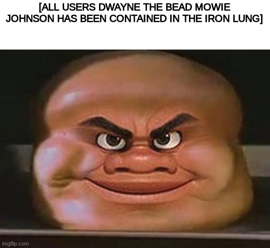 were safe now | [ALL USERS DWAYNE THE BEAD MOWIE JOHNSON HAS BEEN CONTAINED IN THE IRON LUNG] | image tagged in cursed image | made w/ Imgflip meme maker