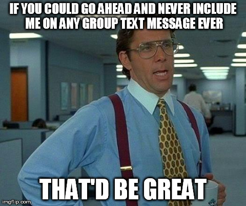 That Would Be Great | IF YOU COULD GO AHEAD AND NEVER INCLUDE ME ON ANY GROUP TEXT MESSAGE EVER THAT'D BE GREAT | image tagged in memes,that would be great | made w/ Imgflip meme maker