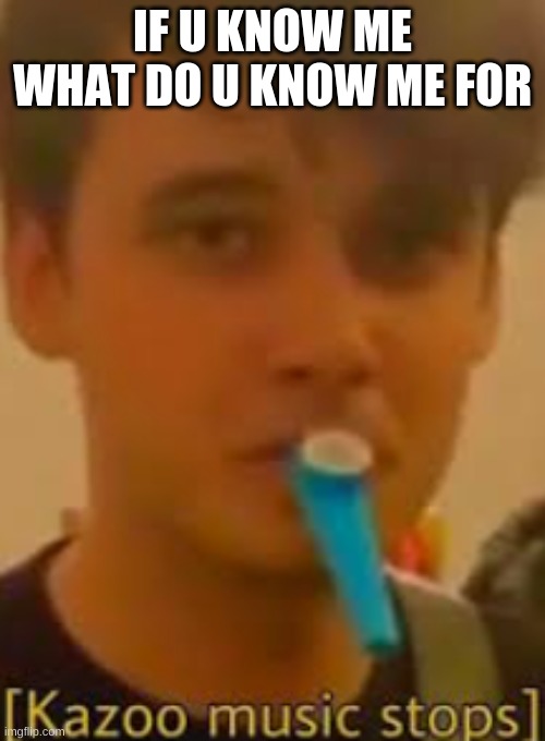 Kazoo music stops | IF U KNOW ME WHAT DO U KNOW ME FOR | image tagged in kazoo music stops | made w/ Imgflip meme maker