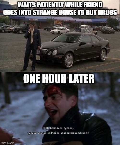 The Waiting Is The Hardest Part | WAITS PATIENTLY WHILE FRIEND GOES INTO STRANGE HOUSE TO BUY DRUGS; ONE HOUR LATER | image tagged in drugs are bad,sopranos,christopher moltisanti | made w/ Imgflip meme maker