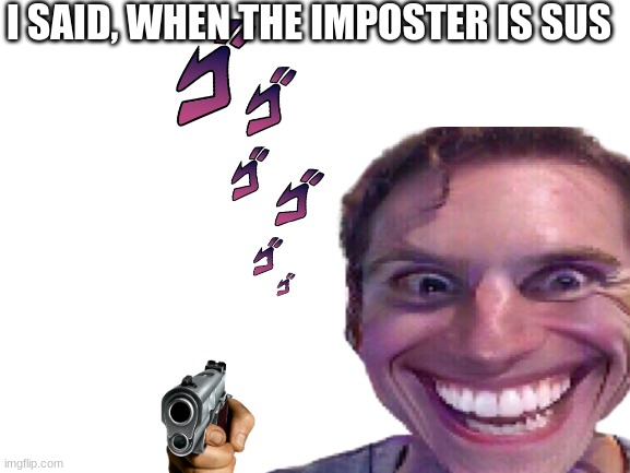sus | I SAID, WHEN THE IMPOSTER IS SUS | image tagged in sussy | made w/ Imgflip meme maker