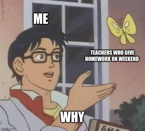 Is This A Pigeon | ME; TEACHERS WHO GIVE HOMEWORK ON WEEKEND; WHY | image tagged in memes,is this a pigeon | made w/ Imgflip meme maker