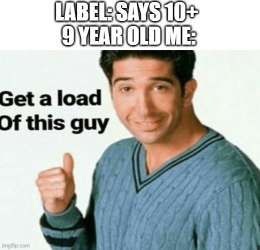 i have no title for this | LABEL: SAYS 10+ 
9 YEAR OLD ME: | image tagged in get a load of this guy | made w/ Imgflip meme maker