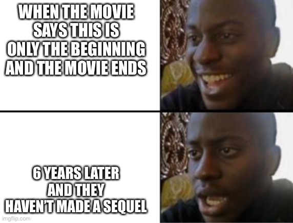 Movies sequels take forever | WHEN THE MOVIE SAYS THIS IS ONLY THE BEGINNING AND THE MOVIE ENDS; 6 YEARS LATER AND THEY HAVEN’T MADE A SEQUEL | image tagged in oh yeah oh no | made w/ Imgflip meme maker
