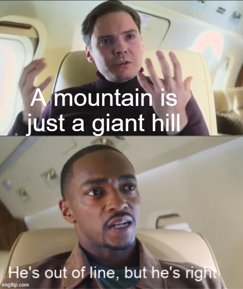 He's out of line but he's right | A mountain is just a giant hill | image tagged in he's out of line but he's right | made w/ Imgflip meme maker