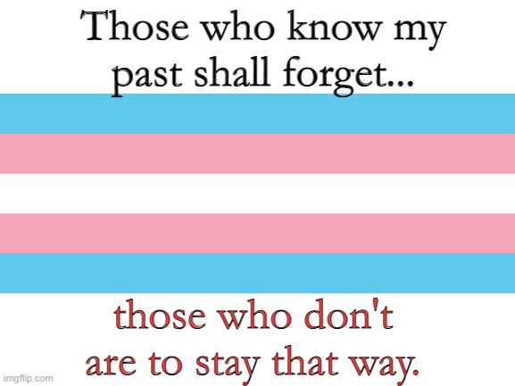 LIFE RIGHT NOW | Those who know my past shall forget... those who don't are to stay that way. | image tagged in lgbtq | made w/ Imgflip meme maker