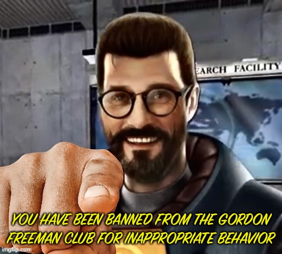 gordon freeman | YOU HAVE BEEN BANNED FROM THE GORDON FREEMAN CLUB FOR INAPPROPRIATE BEHAVIOR | image tagged in gordon freeman | made w/ Imgflip meme maker