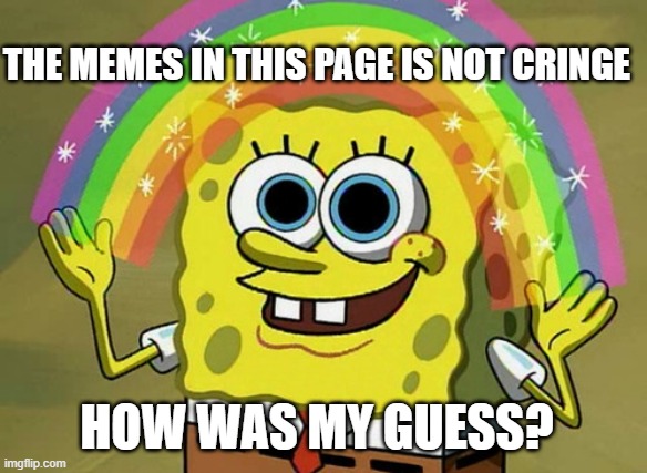 hehe(ima gud guesser) =) | THE MEMES IN THIS PAGE IS NOT CRINGE; HOW WAS MY GUESS? | image tagged in memes,imagination spongebob | made w/ Imgflip meme maker