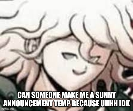 e | CAN SOMEONE MAKE ME A SUNNY ANNOUNCEMENT TEMP BECAUSE UHHH IDK | image tagged in e | made w/ Imgflip meme maker