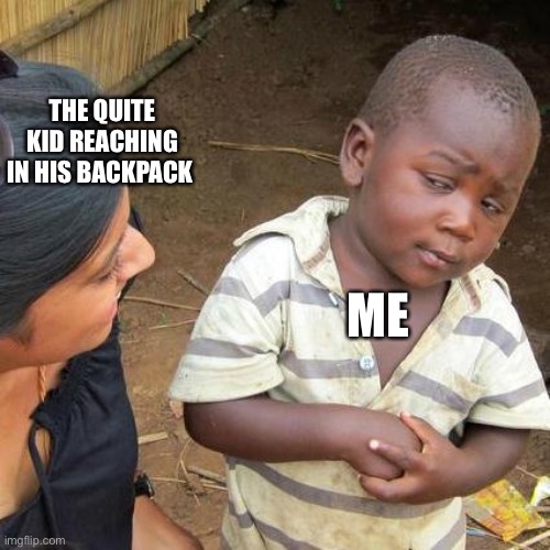 scary times | THE QUITE KID REACHING IN HIS BACKPACK; ME | image tagged in memes,third world skeptical kid | made w/ Imgflip meme maker