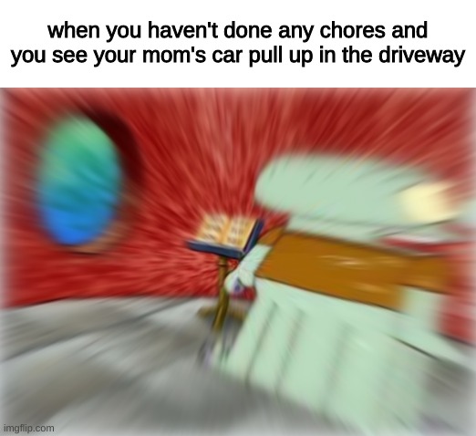 when you haven't done any chores and you see your mom's car pull up in the driveway | image tagged in memes,funny,funny memes,relatable,imgflip,spongebob | made w/ Imgflip meme maker