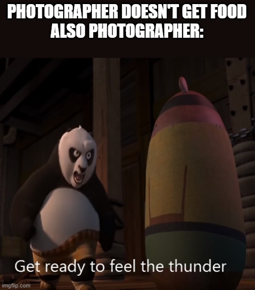 Get ready to feel the thunder | PHOTOGRAPHER DOESN'T GET FOOD
ALSO PHOTOGRAPHER: | image tagged in get ready to feel the thunder | made w/ Imgflip meme maker