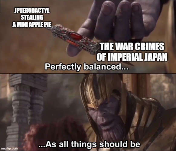 Thanos perfectly balanced as all things should be | JPTERODACTYL STEALING A MINI APPLE PIE; THE WAR CRIMES OF IMPERIAL JAPAN | image tagged in thanos perfectly balanced as all things should be | made w/ Imgflip meme maker