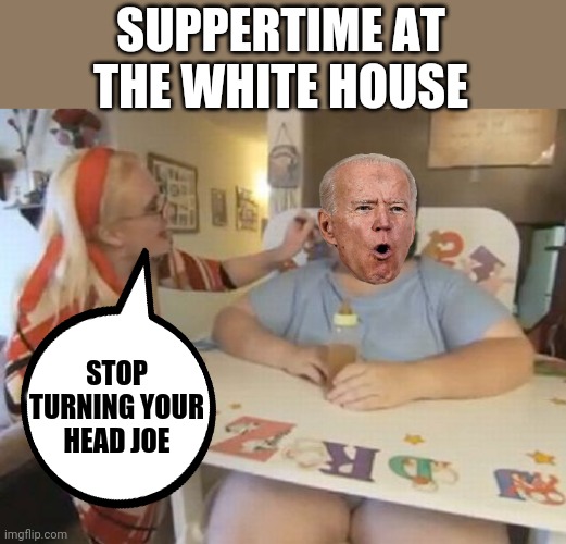 Big Baby | SUPPERTIME AT THE WHITE HOUSE; STOP TURNING YOUR HEAD JOE | image tagged in big baby | made w/ Imgflip meme maker