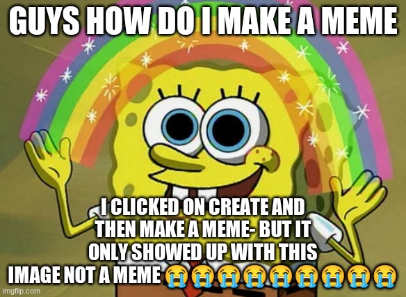 For legal reasons I have to say: this is a joke | GUYS HOW DO I MAKE A MEME; I CLICKED ON CREATE AND THEN MAKE A MEME- BUT IT ONLY SHOWED UP WITH THIS IMAGE NOT A MEME 😭😭😭😭😭😭😭😭😭 | image tagged in memes,imagination spongebob | made w/ Imgflip meme maker