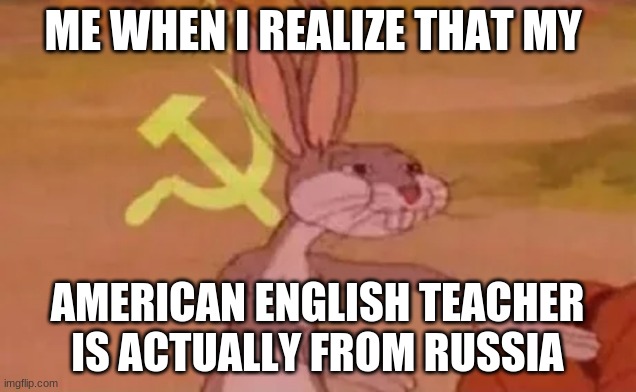 Bugs bunny communist | ME WHEN I REALIZE THAT MY; AMERICAN ENGLISH TEACHER IS ACTUALLY FROM RUSSIA | image tagged in bugs bunny communist | made w/ Imgflip meme maker