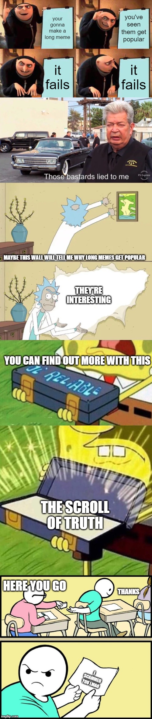 bad ending | your gonna make a long meme; you've seen them get popular; it fails; it fails; MAYBE THIS WALL WILL TELL ME WHY LONG MEMES GET POPULAR; THEY'RE INTERESTING; YOU CAN FIND OUT MORE WITH THIS; THE SCROLL OF TRUTH; THANKS; HERE YOU GO; I SCAMMED YOU LMAO | image tagged in memes,gru's plan | made w/ Imgflip meme maker