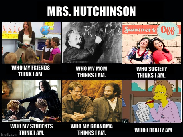 Teacher Who They Think I Am | MRS. HUTCHINSON; WHO MY FRIENDS THINK I AM. WHO SOCIETY THINKS I AM. WHO MY MOM THINKS I AM. WHO MY STUDENTS THINK I AM. WHO MY GRANDMA THINKS I AM. WHO I REALLY AM. | image tagged in what my friends think i do | made w/ Imgflip meme maker